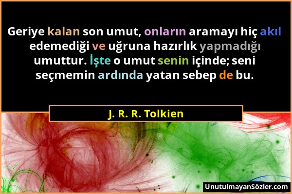 J. R. R. Tolkien - Geriye kalan son umut, onların aramayı hiç akıl edemediği ve uğruna hazırlık yapmadığı umuttur. İşte o umut senin içinde; seni seçm...