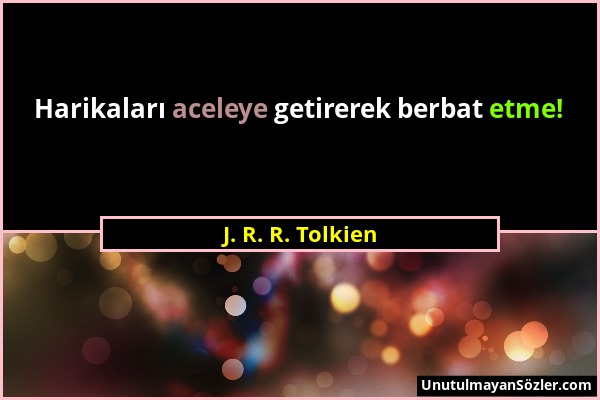 J. R. R. Tolkien - Harikaları aceleye getirerek berbat etme!...