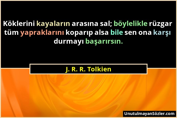 J. R. R. Tolkien - Köklerini kayaların arasına sal; böylelikle rüzgar tüm yapraklarını koparıp alsa bile sen ona karşı durmayı başarırsın....