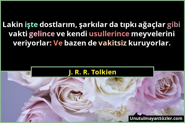 J. R. R. Tolkien - Lakin işte dostlarım, şarkılar da tıpkı ağaçlar gibi vakti gelince ve kendi usullerince meyvelerini veriyorlar: Ve bazen de vakitsi...