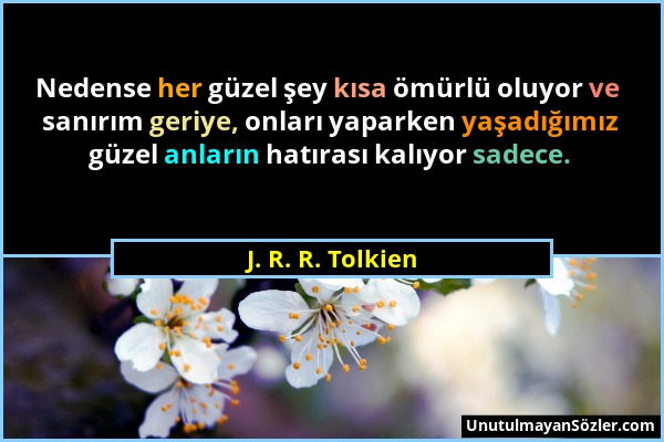 J. R. R. Tolkien - Nedense her güzel şey kısa ömürlü oluyor ve sanırım geriye, onları yaparken yaşadığımız güzel anların hatırası kalıyor sadece....