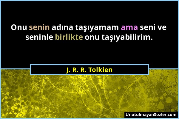 J. R. R. Tolkien - Onu senin adına taşıyamam ama seni ve seninle birlikte onu taşıyabilirim....