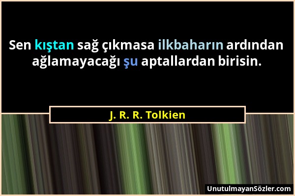 J. R. R. Tolkien - Sen kıştan sağ çıkmasa ilkbaharın ardından ağlamayacağı şu aptallardan birisin....