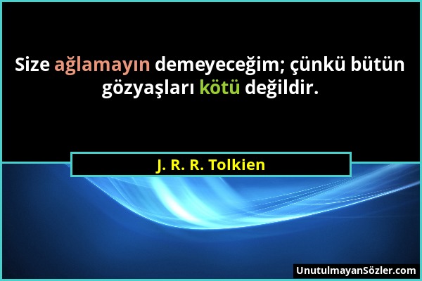 J. R. R. Tolkien - Size ağlamayın demeyeceğim; çünkü bütün gözyaşları kötü değildir....