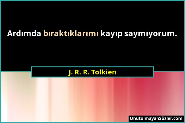 J. R. R. Tolkien - Ardımda bıraktıklarımı kayıp saymıyorum....