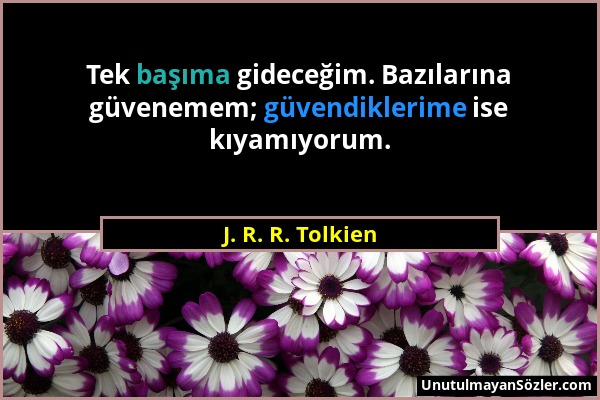 J. R. R. Tolkien - Tek başıma gideceğim. Bazılarına güvenemem; güvendiklerime ise kıyamıyorum....