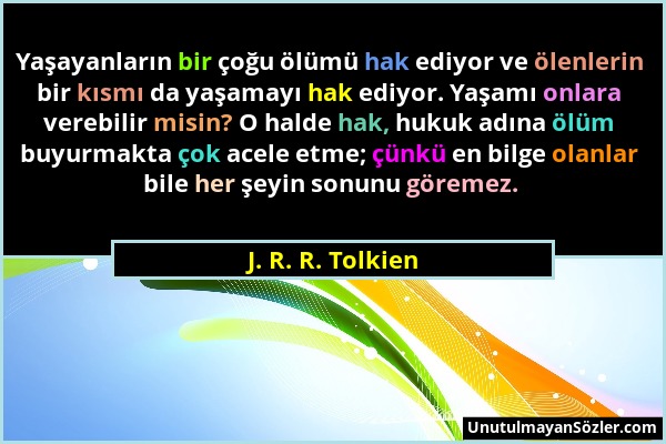 J. R. R. Tolkien - Yaşayanların bir çoğu ölümü hak ediyor ve ölenlerin bir kısmı da yaşamayı hak ediyor. Yaşamı onlara verebilir misin? O halde hak, h...