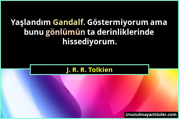 J. R. R. Tolkien - Yaşlandım Gandalf. Göstermiyorum ama bunu gönlümün ta derinliklerinde hissediyorum....