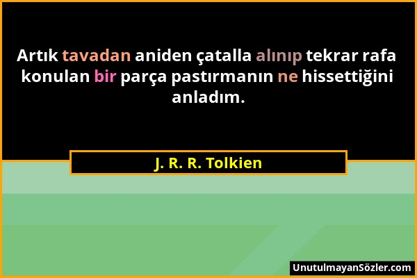 J. R. R. Tolkien - Artık tavadan aniden çatalla alınıp tekrar rafa konulan bir parça pastırmanın ne hissettiğini anladım....