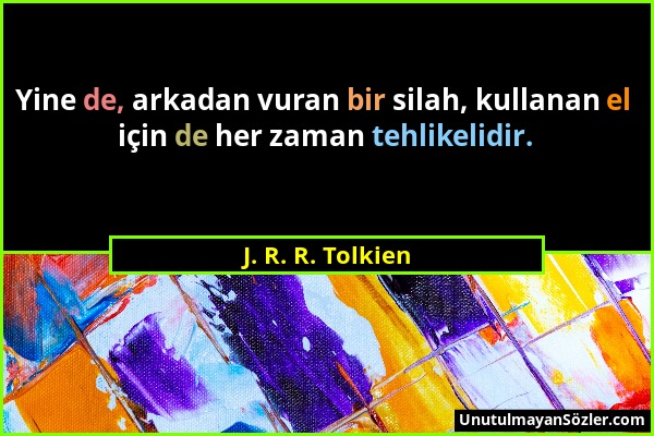 J. R. R. Tolkien - Yine de, arkadan vuran bir silah, kullanan el için de her zaman tehlikelidir....