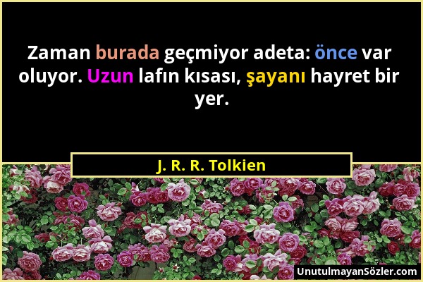 J. R. R. Tolkien - Zaman burada geçmiyor adeta: önce var oluyor. Uzun lafın kısası, şayanı hayret bir yer....