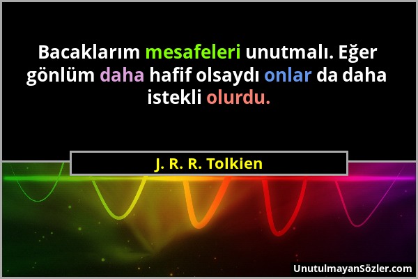 J. R. R. Tolkien - Bacaklarım mesafeleri unutmalı. Eğer gönlüm daha hafif olsaydı onlar da daha istekli olurdu....