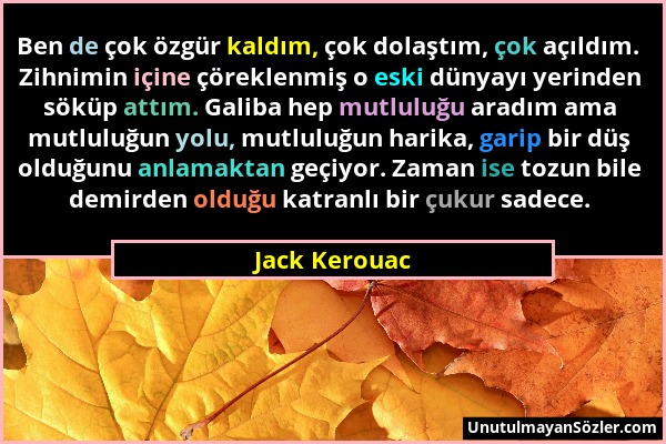 Jack Kerouac - Ben de çok özgür kaldım, çok dolaştım, çok açıldım. Zihnimin içine çöreklenmiş o eski dünyayı yerinden söküp attım. Galiba hep mutluluğ...