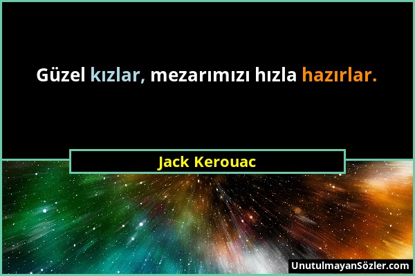 Jack Kerouac - Güzel kızlar, mezarımızı hızla hazırlar....