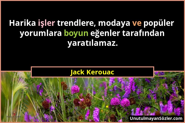 Jack Kerouac - Harika işler trendlere, modaya ve popüler yorumlara boyun eğenler tarafından yaratılamaz....