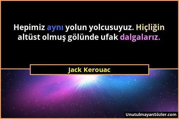 Jack Kerouac - Hepimiz aynı yolun yolcusuyuz. Hiçliğin altüst olmuş gölünde ufak dalgalarız....