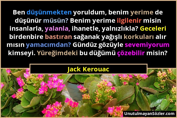 Jack Kerouac - Ben düşünmekten yoruldum, benim yerime de düşünür müsün? Benim yerime ilgilenir misin insanlarla, yalanla, ihanetle, yalnızlıkla? Gecel...