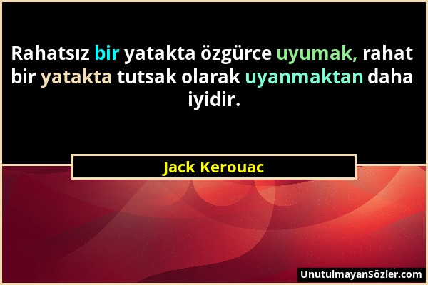 Jack Kerouac - Rahatsız bir yatakta özgürce uyumak, rahat bir yatakta tutsak olarak uyanmaktan daha iyidir....