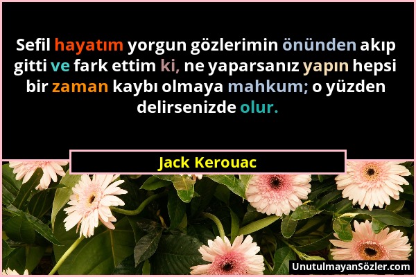 Jack Kerouac - Sefil hayatım yorgun gözlerimin önünden akıp gitti ve fark ettim ki, ne yaparsanız yapın hepsi bir zaman kaybı olmaya mahkum; o yüzden...