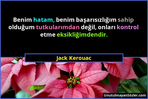 Jack Kerouac - Benim hatam, benim başarısızlığım sahip olduğum tutkularımdan değil, onları kontrol etme eksikliğimdendir....