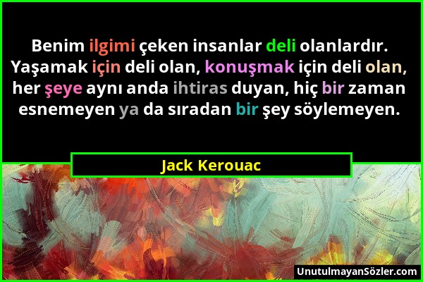 Jack Kerouac - Benim ilgimi çeken insanlar deli olanlardır. Yaşamak için deli olan, konuşmak için deli olan, her şeye aynı anda ihtiras duyan, hiç bir...