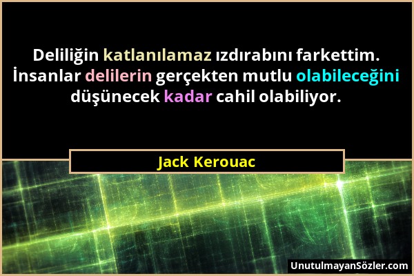 Jack Kerouac - Deliliğin katlanılamaz ızdırabını farkettim. İnsanlar delilerin gerçekten mutlu olabileceğini düşünecek kadar cahil olabiliyor....
