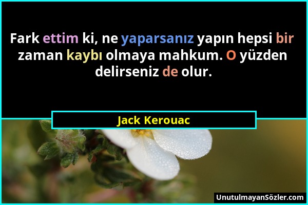 Jack Kerouac - Fark ettim ki, ne yaparsanız yapın hepsi bir zaman kaybı olmaya mahkum. O yüzden delirseniz de olur....