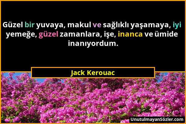 Jack Kerouac - Güzel bir yuvaya, makul ve sağlıklı yaşamaya, iyi yemeğe, güzel zamanlara, işe, inanca ve ümide inanıyordum....