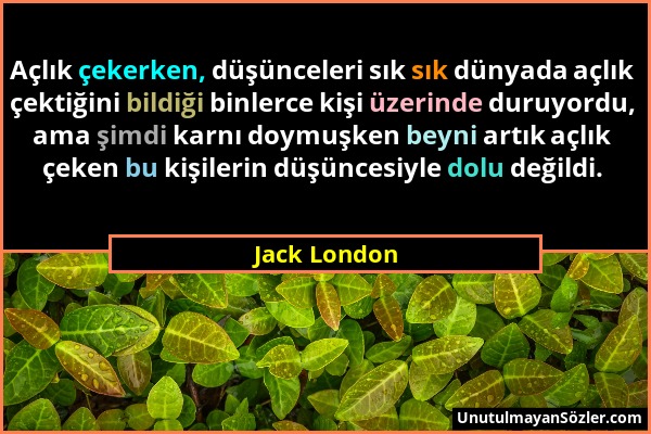 Jack London - Açlık çekerken, düşünceleri sık sık dünyada açlık çektiğini bildiği binlerce kişi üzerinde duruyordu, ama şimdi karnı doymuşken beyni ar...