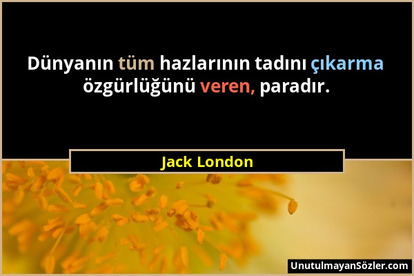 Jack London - Dünyanın tüm hazlarının tadını çıkarma özgürlüğünü veren, paradır....