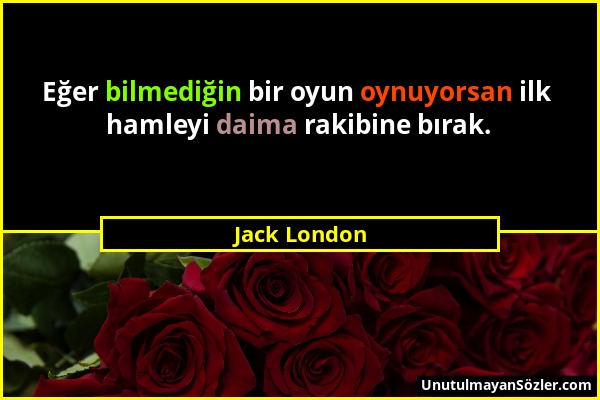 Jack London - Eğer bilmediğin bir oyun oynuyorsan ilk hamleyi daima rakibine bırak....