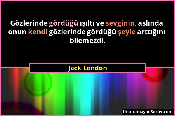 Jack London - Gözlerinde gördüğü ışıltı ve sevginin, aslında onun kendi gözlerinde gördüğü şeyle arttığını bilemezdi....