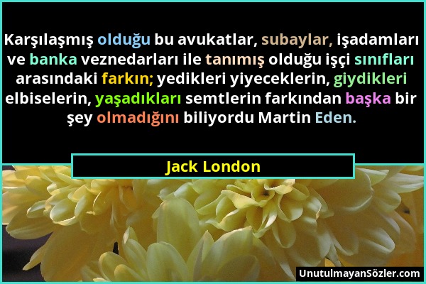 Jack London - Karşılaşmış olduğu bu avukatlar, subaylar, işadamları ve banka veznedarları ile tanımış olduğu işçi sınıfları arasındaki farkın; yedikle...