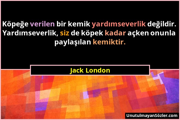 Jack London - Köpeğe verilen bir kemik yardımseverlik değildir. Yardımseverlik, siz de köpek kadar açken onunla paylaşılan kemiktir....