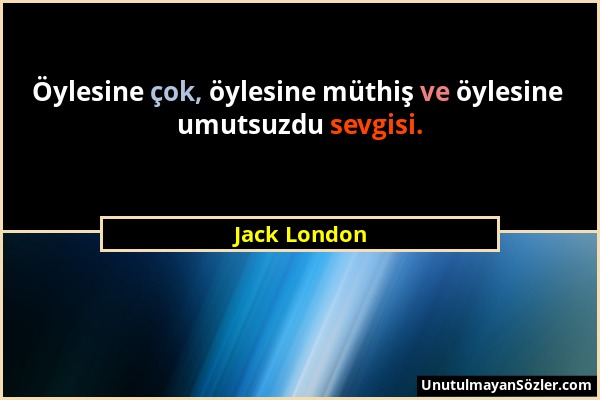 Jack London - Öylesine çok, öylesine müthiş ve öylesine umutsuzdu sevgisi....