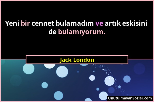 Jack London - Yeni bir cennet bulamadım ve artık eskisini de bulamıyorum....