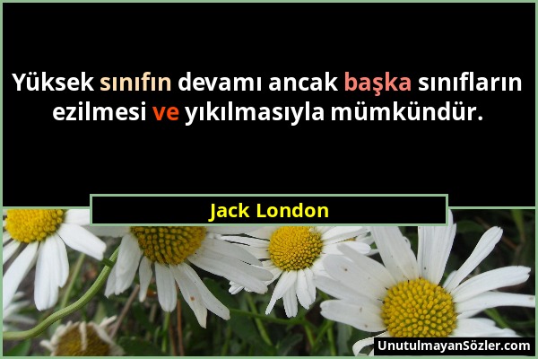 Jack London - Yüksek sınıfın devamı ancak başka sınıfların ezilmesi ve yıkılmasıyla mümkündür....