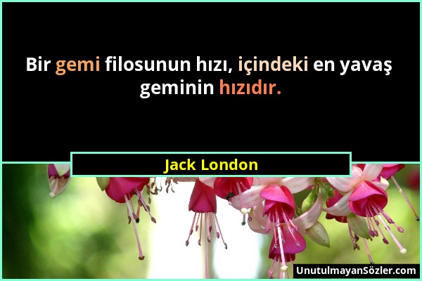 Jack London - Bir gemi filosunun hızı, içindeki en yavaş geminin hızıdır....