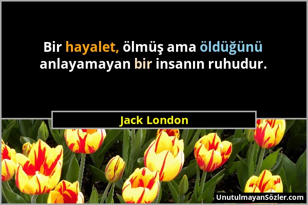 Jack London - Bir hayalet, ölmüş ama öldüğünü anlayamayan bir insanın ruhudur....