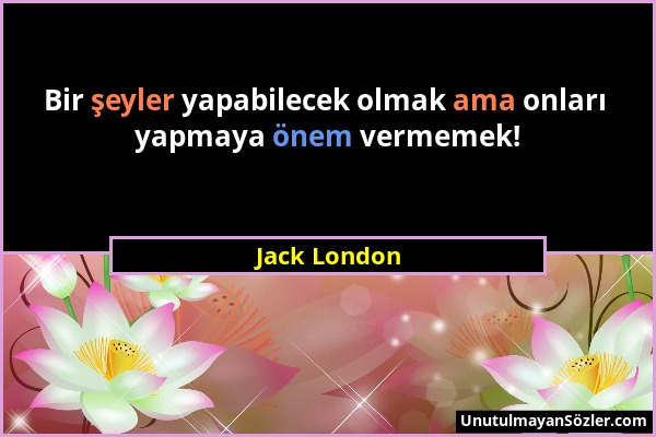 Jack London - Bir şeyler yapabilecek olmak ama onları yapmaya önem vermemek!...