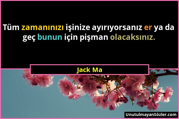 Jack Ma - Tüm zamanınızı işinize ayırıyorsanız er ya da geç bunun için pişman olacaksınız....