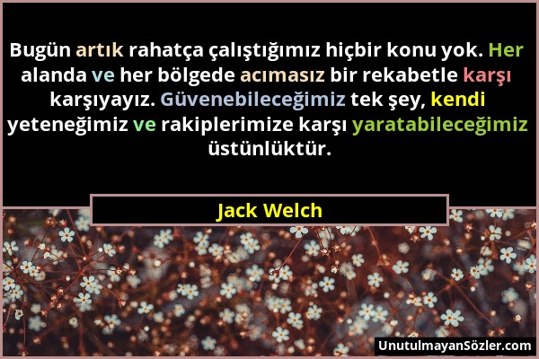 Jack Welch - Bugün artık rahatça çalıştığımız hiçbir konu yok. Her alanda ve her bölgede acımasız bir rekabetle karşı karşıyayız. Güvenebileceğimiz te...