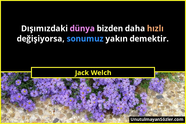 Jack Welch - Dışımızdaki dünya bizden daha hızlı değişiyorsa, sonumuz yakın demektir....