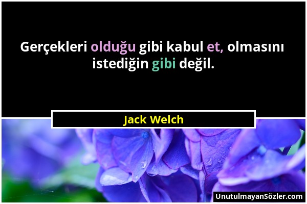 Jack Welch - Gerçekleri olduğu gibi kabul et, olmasını istediğin gibi değil....