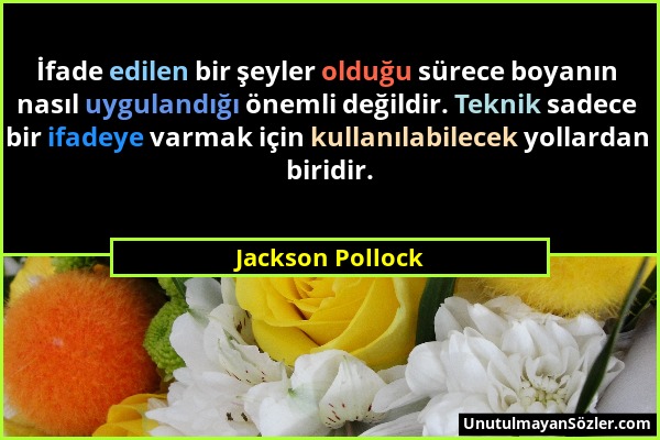 Jackson Pollock - İfade edilen bir şeyler olduğu sürece boyanın nasıl uygulandığı önemli değildir. Teknik sadece bir ifadeye varmak için kullanılabile...