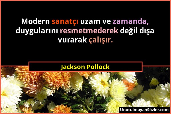 Jackson Pollock - Modern sanatçı uzam ve zamanda, duygularını resmetmederek değil dışa vurarak çalışır....