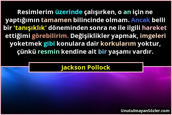 Jackson Pollock - Resimlerim üzerinde çalışırken, o an için ne yaptığımın tamamen bilincinde olmam. Ancak belli bir 'tanışıklık' döneminden sonra ne i...