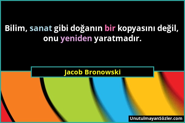 Jacob Bronowski - Bilim, sanat gibi doğanın bir kopyasını değil, onu yeniden yaratmadır....