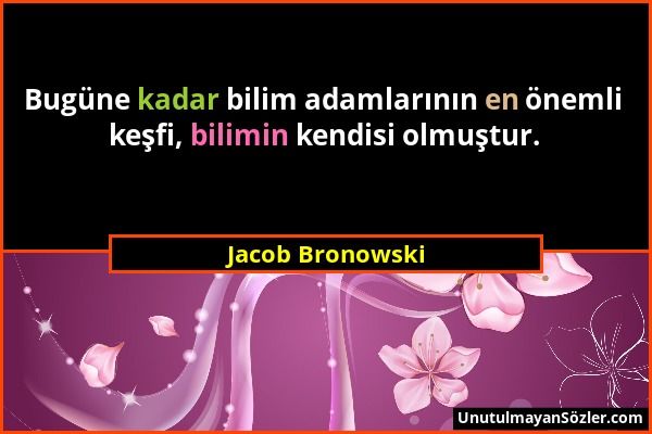 Jacob Bronowski - Bugüne kadar bilim adamlarının en önemli keşfi, bilimin kendisi olmuştur....