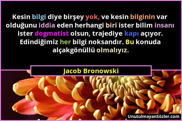 Jacob Bronowski - Kesin bilgi diye birşey yok, ve kesin bilginin var olduğunu iddia eden herhangi biri ister bilim insanı ister dogmatist olsun, traje...